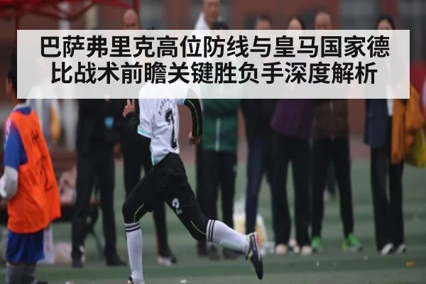 巴萨弗里克高位防线与皇马国家德比战术前瞻关键胜负手深度解析